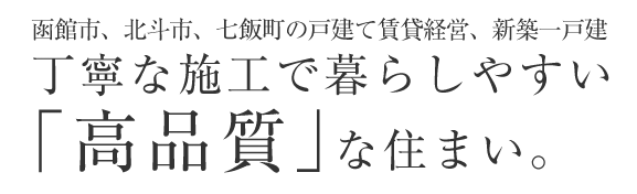 函館市、北斗市、七飯町の戸建て賃貸経営、新築一戸建　丁寧な施工で暮らしやすい「高品質」な住まい。