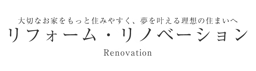 大切なお家をもっと住みやすく、夢を叶える理想の住まいへ リフォーム・リノベーションRenovation